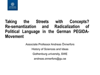 Taking the Streets with Concepts?
Re-semantization and Radicalization of
Political Language in the German PEGIDA-
Movement
Associate Professor Andreas Önnerfors
History of Sciences and Ideas
Gothenburg university, SWE
andreas.onnerfors@gu.se
 