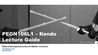PEGN106L1 – Kendo
Lecture Guide
Slides to Accompany the Lecture for Module 1 on Canvas
ckondek@emich.edu
(734) 576-6754
.flickr.com/photos/trubeka/
 