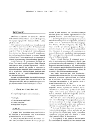 PBEMROS CE D E I T E I COM F l RI L l D » D Ê PROTETlC*
INTRODUÇÃO
O sucesso do tratamento com prótese fixa é determi-
nado através de três critérios: longevidade da prótese,
saúde pulpar e genital dos dentes envolvidos e salisfa-
<,;ào do paciente.
Para alcançar esses objelivos. o cirurgiáo-denlisla
deve saber executar Iodas as fases do tratamento, lais
como exame, diagnóstico, planejamento e cimenliçâo
da prúlese. Todas as fases principais e intermediaria» *io
importantes e uma depende da outra. De nada adianlj o
dcnle cslar preparado eorrelamenle se as outras fases são
negligenciadas. I como uma corrente extrcniainentc re-
sistente • a ruptura de um dos elos leva á sua destruição.
Assim é o preparo de um dente com finalidade pro-
tética. Como a prótese pode apresentar longevidade sa-
tisfatória se o dente preparado não apresenta condições
mecânicas de manlê-la em posição, se o desgaste foi
exagerado e alterou a biologia bulpar. se o término cervi-
cal foi levado muito subgengi vai mente quebrando a lio-
meoslasia da área e se a estética foi prejudicada devido a
um dcvgailc inadequado?
Portanlu. o preparo dental não dev e ser iniciado sem que
o protUtiuruI Njiha quando indicá-lo e como execili-lo. bus-
cando preencher os três princípios fundamentai* para u»n*'-
guu preparos correios: mecânicos, biológicos e estéticos.
I - PRINCÍPIOS MECÂNICOS
Os seguintes princípios serão comentados:
• Retenção.
* Resistência ou estabilidade.
• Rigidez estrutural.
* Integridade marginal.
RETENÇÃO
O preparo deve apresentar cenas característica*
que impeçam o deslocamento axial da restauração
quando ubmctida is forças de i n ç i o .
A retenção depende basicamente do contato exis-
tente entre as superfícies internas da restauração c as
externas do dente preparado. Isto é denominado retenção
friccionai. Quanto mais paralelas as paredes axiais do dente
preparado, maior será a retenção friccionai da restauração.
A principio pode parecer que os preparos deveriam
apresentar sempre paredes axiais paralelas, para não se
corra o risco de a prótese desloear-sc do denle prepa-
rado durante a função masligalúna pelas forças de
iraçio exercidas por alimentos pegajosos. Porém, o
aumento exagerado da retenção friccionai irá dificul-
tar a cimentaçáo da restauração pela resistência ao es-
coamento do cimento, impedindo o seu assentamento
final e. consequentemente, causando o desajuste oclu-
sal e cervical da restauração.
Tanto a retenção friccionai da restauração quanto a
açáo do agente cimentante. isoladamente, não são capa-
zes de manter a restauração em posição. A açáo Conjunta
desses dois fatores será responsável pela retenção mecâni-
ca da restauração, através da interposição da película de
Cimento nas irregularidades existentes entre as paredes do
preparo e a superfície interna da restauração.
Para isso é importante que. além do cimento e
técnica de cimenlaçâo correios, as paredes do preparo
apiesenlein inclinações capazes de suprir as necessida-
des de retenção e de escoamento do cimento, como
comentado anteriormente, e que podem variar de
acordo com as dimensões da coroa.
Assim, quanto maior a coroa clinica de um dente
preparado, maior a superfície de conlalo c maior a
retenção final. Desta forma, quando se têm dentes
longos, como ocorre após tratamento pcrtodonlal.
pode-se aumentar a inclinação das paredes para uma
convergência oclusal de mais de 10".
Por outro lado. coroas curtas devem apresentar pa-
redes com inclinação próxima ao paralelismo c recebe-
rem meios adicionais de retenção para possibilitar um
aumento nas superfícies de contato. como confecção de
sulcos nas paredes axiais (Figs. 3.1 A a 3.1 Dl.
A presença de sulcos também é importante em
preparos excessivamente cónicos, portanto sem um
plano de inserção definido, para limitar a inserção e
remoção da coroa em uma única direção e. assim,
i i,lu/ ii a possibUidade de deslocamento.
A determinação de um plano de inserção único
dos dentes pilares de uma prótese fixa é essencial para
 