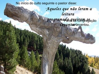 No início do culto seguinte o pastor disse:
-Aqueles que não leram a
leitura
programada queiram se
levantar.
Parte da congregação
se levantou.
 