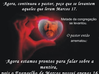 -Agora, continuou o pastor, peço que se levantem
aqueles que leram Marcos 17.
Metade da congregação
se levantou.
-Agora estamos prontos para falar sobre a
mentira,
O pastor então
arrematou:
 