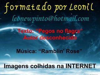 leonewpinto@hotmail.com
Imagens colhidas na INTERNET
Música: “Ramblin' Rose”
Texto: “Pegos no flagra”
Autor desconhecido
 