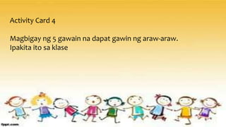 Activity Card 4
Magbigay ng 5 gawain na dapat gawin ng araw-araw.
Ipakita ito sa klase
 