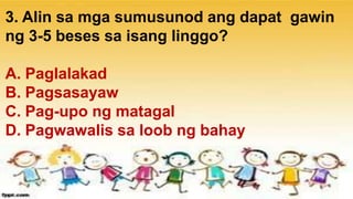 3. Alin sa mga sumusunod ang dapat gawin
ng 3-5 beses sa isang linggo?
A. Paglalakad
B. Pagsasayaw
C. Pag-upo ng matagal
D. Pagwawalis sa loob ng bahay
 