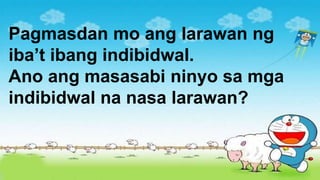 Pagmasdan mo ang larawan ng
iba’t ibang indibidwal.
Ano ang masasabi ninyo sa mga
indibidwal na nasa larawan?
 