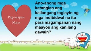 Ano-anong mga
katangian ang
kailangang taglayin ng
mga indibidwal na ito
para magampanan nang
maayos ang kanilang
gawain?
Pag-usapan
Natin
 