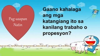 Gaano kahalaga
ang mga
katangiang ito sa
kanilang trabaho o
propesyon?
Pag-usapan
Natin
 