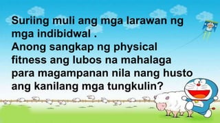 Suriing muli ang mga larawan ng
mga indibidwal .
Anong sangkap ng physical
fitness ang lubos na mahalaga
para magampanan nila nang husto
ang kanilang mga tungkulin?
 
