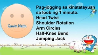 Gawin Natin
Pag-jogging sa kinatatayuan
sa loob ng 1 minuto.
Head Twist
Shoulder Rotation
Arm Circles
Half-Knee Bend
Jumping Jack
 
