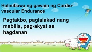 Pagtakbo, paglalakad nang
mabilis, pag-akyat sa
hagdanan
Halimbawa ng gawain ng Cardio-
vascular Endurance
 