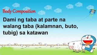Body Composition
Dami ng taba at parte na
walang taba (kalamnan, buto,
tubig) sa katawan
 