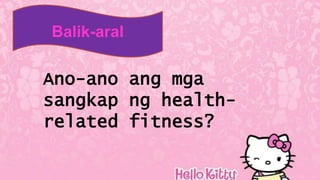 Balik-aral
Ano-ano ang mga
sangkap ng health-
related fitness?
 