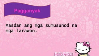 Pagganyak
Masdan ang mga sumusunod na
mga larawan.
 