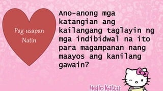 Pag-usapan
Natin
Ano-anong mga
katangian ang
kailangang taglayin ng
mga indibidwal na ito
para magampanan nang
maayos ang kanilang
gawain?
 