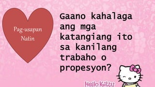 Pag-usapan
Natin
Gaano kahalaga
ang mga
katangiang ito
sa kanilang
trabaho o
propesyon?
 
