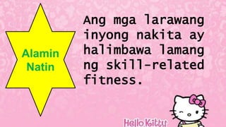Alamin
Natin
Ang mga larawang
inyong nakita ay
halimbawa lamang
ng skill-related
fitness.
 