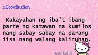 2.Coordination
Kakayahan ng iba’t ibang
parte ng katawan na kumilos
nang sabay-sabay na parang
iisa nang walang kalituhan.
 
