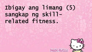 Ibigay ang limang (5)
sangkap ng skill-
related fitness.
 