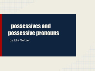 possessives and
possessive pronouns
by Ella Seltzer
 