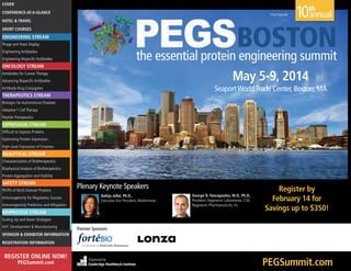 COVER
CONFERENCE-AT-A-GLANCE

Final Agenda

HOTEL & TRAVEL

10th
annual

BOSTON
the essential protein engineering summit

SHORT COURSES

ENGINEERING STREAM
Phage and Yeast Display
Engineering Antibodies
Engineering Bispecific Antibodies

ONCOLOGY STREAM

May 5-9, 2014

Antibodies for Cancer Therapy
Advancing Bispecific Antibodies

Seaport World Trade Center, Boston, MA

Antibody-Drug Conjugates

THERAPEUTICS STREAM
Biologics for Autoimmune Diseases
Adoptive T Cell Therapy
Peptide Therapeutics

EXPRESSION STREAM
Difficult to Express Proteins
Optimizing Protein Expression
High-Level Expression of Enzymes

ANALYTICAL STREAM
Characterization of Biotherapeutics
Biophysical Analysis of Biotherapeutics
Protein Aggregation and Stability

SAFETY STREAM
PK/PD of Multi-Domain Proteins
Immunogenicity for Regulatory Success
Immunogenicity Prediction and Mitigation

Plenary Keynote Speakers
Bahija Jallal, Ph.D.,
Executive Vice President, MedImmune

BIOPROCESS STREAM

George D. Yancopoulos, M.D., Ph.D.,
President, Regeneron Laboratories; CSO,
Regeneron Pharmaceuticals, Inc.

Register by
February 14 for
Savings up to $350!

Scaling Up and Down Strategies
ADC Development & Manufacturing

Premier Sponsors

SPONSOR & EXHIBITOR INFORMATION
REGISTRATION INFORMATION

REGISTER ONLINE NOW!
PEGSummit.com

Organized by
Cambridge Healthtech Institute

PEGSummit.com

 