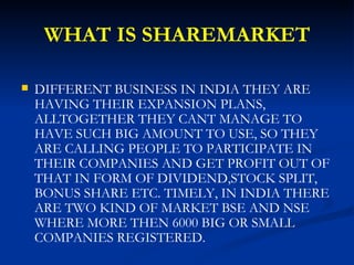 WHAT IS SHAREMARKET <ul><li>DIFFERENT BUSINESS IN INDIA THEY ARE HAVING THEIR EXPANSION PLANS, ALLTOGETHER THEY CANT MANAG...