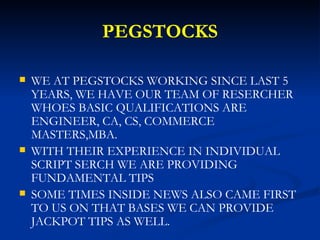 PEGSTOCKS <ul><li>WE AT PEGSTOCKS WORKING SINCE LAST 5 YEARS, WE HAVE OUR TEAM OF RESERCHER WHOES BASIC QUALIFICATIONS ARE...