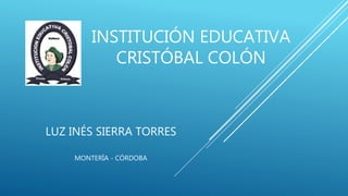 INSTITUCIÓN EDUCATIVA
CRISTÓBAL COLÓN
LUZ INÉS SIERRA TORRES
MONTERÍA - CÓRDOBA
 