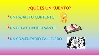 ¿QUÉ ES UN CUENTO?
*UN PAJARITO CONTENTO
*UN RELATO INTERESANTE
*UN COMENTARIO CALLEJERO