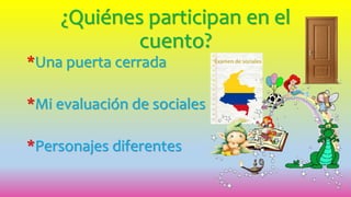 ¿Quiénes participan en el
cuento?
*Una puerta cerrada
*Mi evaluación de sociales
*Personajes diferentes