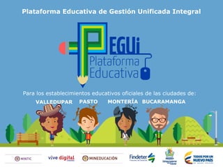 Plataforma Educativa de Gestión Unificada Integral
Para los establecimientos educativos oficiales de las ciudades de:
BUCARAMANGAMONTERÍAPASTOVALLEDUPAR
 