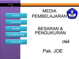 MEDIA 
PEMBELAJARAN 
INDICATOR 
MATERI 
UJI KOMPETENSI 
BESARAN & 
PENGUKURAN 
PROFIL 
OLEH-OLEH Oleh 
Pak. JOE 
 