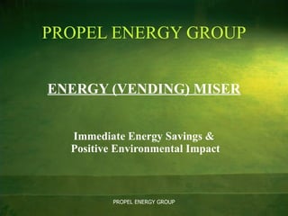 PROPEL ENERGY GROUP ENERGY (VENDING) MISER Immediate Energy Savings &  Positive Environmental Impact PROPEL ENERGY GROUP 