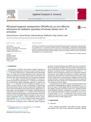 Applied Catalysis A: General 498 (2015) 25–31
Contents lists available at ScienceDirect
Applied Catalysis A: General
journal homepage: www.elsevier.com/locate/apcata
PEGylated magnetic nanoparticles (PEG@Fe3O4) as cost effective
alternative for oxidative cyanation of tertiary amines via C H
activation
Vineeta Panwar, Pawan Kumar, Ankushi Bansal, Siddharth S. Ray, Suman L. Jain∗
Chemical Sciences Division, CSIR-Indian Institute of Petroleum, Dehradun 248005, India
a r t i c l e i n f o
Article history:
Received 19 December 2014
Received in revised form 27 February 2015
Accepted 17 March 2015
Available online 24 March 2015
Keywords:
Oxidative cyanation
Polyethylene glycol
Heterogeneous catalyst
Magnetic nanoparticle
C H activation
a b s t r a c t
An efﬁcient, cost effective and environmental friendly PEGylated magnetic nanoparticle catalyzed oxida-
tive cyanation via C H activation of tertiary amines to corresponding ␣-aminonitriles using hydrogen
peroxide as oxidant and sodium cyanide as cyanide source is described. The synthesized nanocatalyst was
easily recovered with the help of external magnet and was successfully reused for several runs without
any signiﬁcant loss in catalytic activity.
© 2015 Elsevier B.V. All rights reserved.
1. Introduction
Development of efﬁcient and selective catalytic methods for
C H bond functionalization is an area of current research interest
[1–5]. The direct utilization of C H bonds offer several advantages
such as it avoids the pre-functionalization of the substrates and
reduces the synthetic procedures, which makes the synthesis more
attractive from both environmental and economical viewpoints
[6–11]. In this regard, transition-metal-catalyzed C H bond acti-
vation, particularly of unactivated sp3 C H bonds, has emerged to
be a promising but highly challenging approach in organic syn-
thesis [12–15]. Recently, the direct oxidative cyanation of C H
bonds in tertiary amines to give corresponding ␣-aminonitriles
has attracted much interest as these compounds are highly useful
and versatile intermediates which ﬁnd extensive applications in a
wide range of natural products and nitrogen containing bioactive
compounds such as alkaloids [16–19]. Further, these bi-functional
organic compounds having adjacent functional groups show dual
reactivity as the nucleophilic addition provides an easy access to
various compounds such as ␣-amino aldehydes, ketones and ␤-
amino alcohols [20–25]. So far a number of metal-based catalysts,
such as Fe [26–28], Ru [29,30], V [31], Mo [32], Au [33] and Re [34]
in the presence of oxidants such as molecular oxygen, hydrogen
∗ Corresponding author. Tel.: +91 135 2525788; fax: +91 135 2660202.
E-mail address: suman@iip.res.in (S.L. Jain).
peroxide, tert-butyl hydroperoxide (TBHP) have been reported for
the direct oxidative cyanation of tertiary amines. Photoredox cat-
alysts mainly based on ruthenium have also been reported for the
oxidative ␣-cyanation of sp3 C H bonds of tertiary amines [35–38].
However, the use of expensive metals such as ruthenium, rhenium,
multi-step as well as high cost synthesis of catalysts make these
methods less desirable from environmental and economic points
of view. Furthermore, in some instances inefﬁcient recovery of the
catalyst still leave a scope for developing an efﬁcient and improved
method for the direct synthesis of ␣-aminonitriles from the oxida-
tive cyanation of tertiary amines.
In continuation to our efforts towards developing efﬁcient and
cost-effective methodologies for organic transformations [39–41],
herein we report a facile, highly efﬁcient and selective method for
the oxidative cyanation of tertiary amines via C H bond activation
using PEGylated magnetic nanoparticles as catalyst in the pres-
ence of hydrogen peroxide as oxidant and NaCN in acetic acid as
a cyanide source (Scheme 1). Furthermore, facile recovery of the
catalyst with the use of an external magnet makes the developed
method attractive for wider applications.
2. Experimental
2.1. Materials
Ferric chloride hexa-hydrate (FeCl3·6H2O), ferrous chloride
tetra-hydrate (FeCl2·4H2O) and ammonium hydroxide (NH4OH,
http://dx.doi.org/10.1016/j.apcata.2015.03.018
0926-860X/© 2015 Elsevier B.V. All rights reserved.
 
