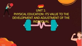 UNIT 1:
PHYSICAL EDUCATION: ITS VALUE TO THE
DEVELOPMENT AND ADJUSTMENT OF THE
INDIVIDUAL
 