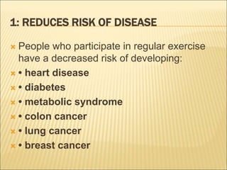 1: REDUCES RISK OF DISEASE
 People who participate in regular exercise
have a decreased risk of developing:
 • heart disease
 • diabetes
 • metabolic syndrome
 • colon cancer
 • lung cancer
 • breast cancer
 