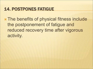 14. POSTPONES FATIGUE
 The benefits of physical fitness include
the postponement of fatigue and
reduced recovery time after vigorous
activity.
 