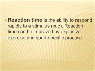 Reaction time is the ability to respond
rapidly to a stimulus (cue). Reaction
time can be improved by explosive
exercise and sport-specific practice.
 