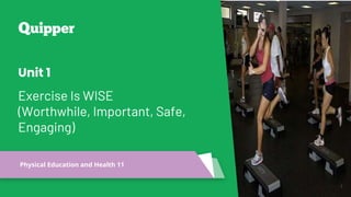 Physical Education and Health
1
Physical Education and Health 11
Unit 1
Exercise Is WISE
(Worthwhile, Important, Safe,
Engaging)
 