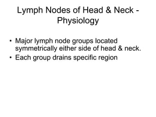 Lymph Nodes of Head & Neck -
Physiology
• Major lymph node groups located
symmetrically either side of head & neck.
• Each group drains specific region
 