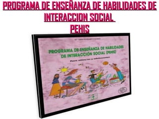 PROGRAMA DE ENSEÑANZA DE HABILIDADES DEPROGRAMA DE ENSEÑANZA DE HABILIDADES DE
INTERACCION SOCIALINTERACCION SOCIAL
PEHISPEHIS
 