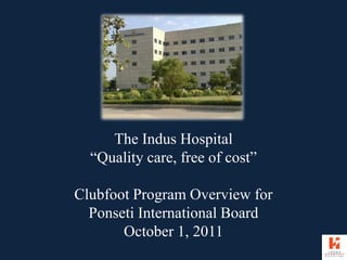 The Indus Hospital
“Quality care, free of cost”
Clubfoot Program Overview for
Ponseti International Board
October 1, 2011
 