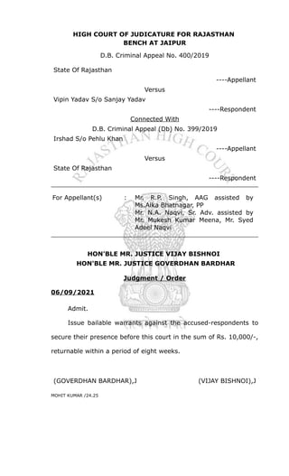 HIGH COURT OF JUDICATURE FOR RAJASTHAN
BENCH AT JAIPUR
D.B. Criminal Appeal No. 400/2019
State Of Rajasthan
----Appellant
Versus
Vipin Yadav S/o Sanjay Yadav
----Respondent
Connected With
D.B. Criminal Appeal (Db) No. 399/2019
Irshad S/o Pehlu Khan
----Appellant
Versus
State Of Rajasthan
----Respondent
For Appellant(s) : Mr. R.P. Singh, AAG assisted by
Ms.Alka Bhatnagar, PP
Mr. N.A. Naqvi, Sr. Adv. assisted by
Mr. Mukesh Kumar Meena, Mr. Syed
Adeel Naqvi
HON'BLE MR. JUSTICE VIJAY BISHNOI
HON'BLE MR. JUSTICE GOVERDHAN BARDHAR
Judgment / Order
06/09/2021
Admit.
Issue bailable warrants against the accused-respondents to
secure their presence before this court in the sum of Rs. 10,000/-,
returnable within a period of eight weeks.
(GOVERDHAN BARDHAR),J (VIJAY BISHNOI),J
MOHIT KUMAR /24.25
 