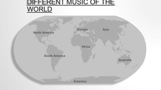 DIFFERENT MUSIC OF THE
WORLD
North America
South America
Antartica
Africa
Asia
Australia
Europe
 