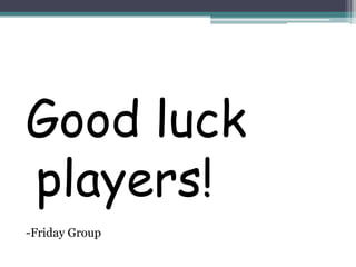 Good luck 
players! 
-Friday Group 
