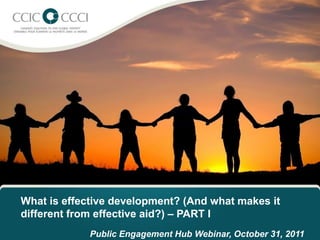 What is effective development? (And what makes it
different from effective aid?) – PART I
             Public Engagement Hub Webinar, October 31, 2011
 