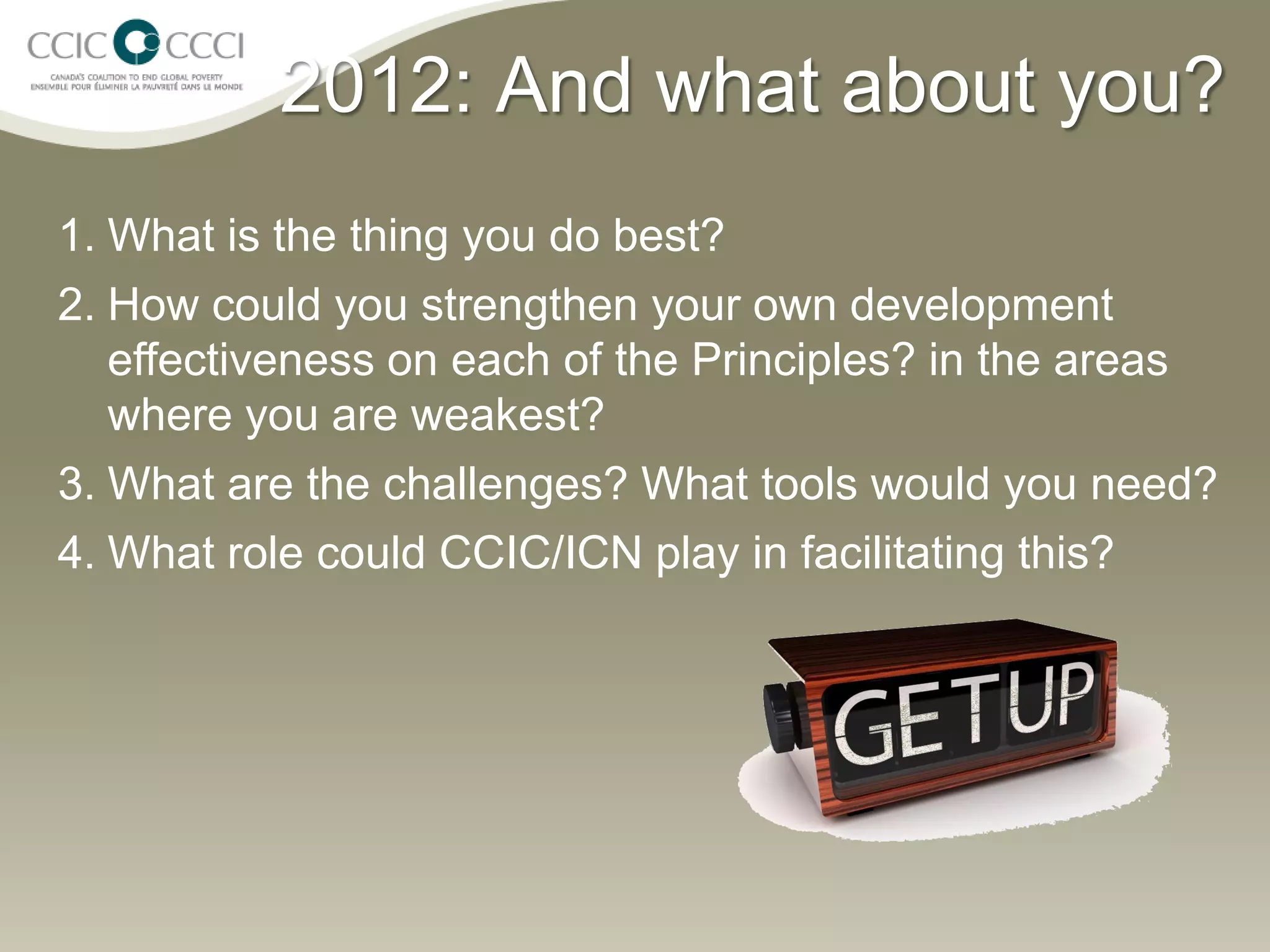 2012: And what about you?
1. What is the thing you do best?
2. How could you strengthen your own development
   effectiveness on each of the Principles? in the areas
   where you are weakest?
3. What are the challenges? What tools would you need?
4. What role could CCIC/ICN play in facilitating this?
 