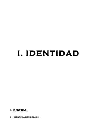 I. IDENTIDAD




I.- IDENTIDAD.-

1.1.- IDENTIFICACION DE LA I.E. :
 