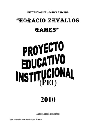 INSTITUCION EDUCATIVA PRIVADA




        “HORACIO ZEVALLOS
                               GAMES”




                                     (PEI)

                                      2010
                                “AÑO DEL DEBER CIUDADANO”


José Leonardo Ortíz, 04 de Enero de 2010
 