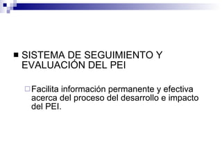 SISTEMA DE SEGUIMIENTO Y EVALUACIÓN DEL PEI Facilita información permanente y efectiva acerca del proceso del desarrollo e impacto del PEI. 