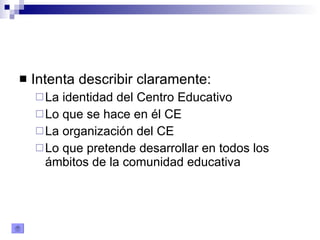 Intenta describir claramente: La identidad del Centro Educativo Lo que se hace en él CE La organización del CE Lo que pretende desarrollar en todos los ámbitos de la comunidad educativa 